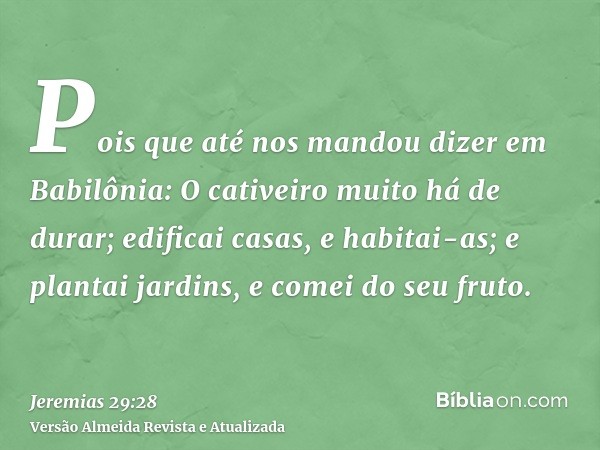 Pois que até nos mandou dizer em Babilônia: O cativeiro muito há de durar; edificai casas, e habitai-as; e plantai jardins, e comei do seu fruto.