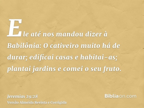 Ele até nos mandou dizer à Babilônia: O cativeiro muito há de durar; edificai casas e habitai-as; plantai jardins e comei o seu fruto.