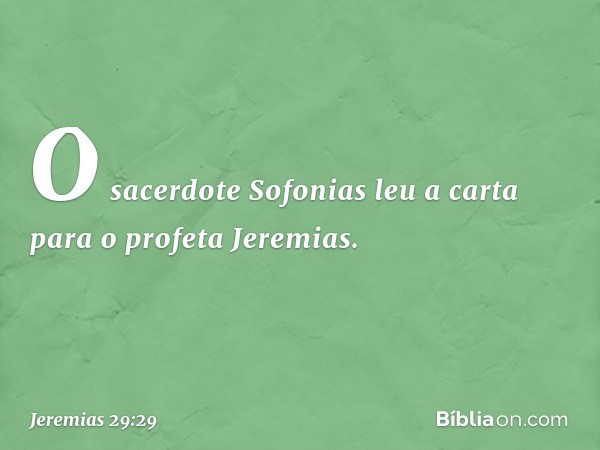 O sacerdote Sofonias leu a carta para o profeta Jeremias. -- Jeremias 29:29