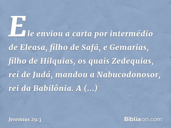 Ele enviou a carta por intermé­dio de Eleasa, filho de Safã, e Gemarias, filho de Hilquias, os quais Zedequias, rei de Judá, man­dou a Nabucodonosor, rei da Bab