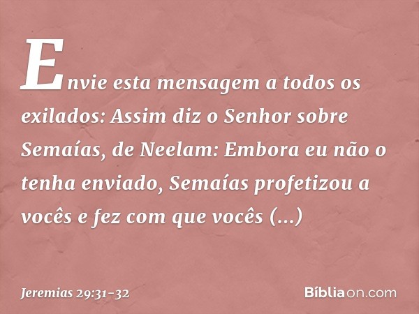 "Envie esta mensagem a todos os exilados: Assim diz o Senhor sobre Semaías, de Neelam: Embora eu não o tenha enviado, Semaías profetizou a vocês e fez com que v