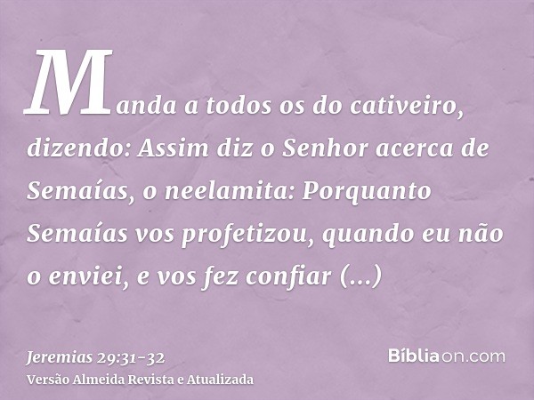 Manda a todos os do cativeiro, dizendo: Assim diz o Senhor acerca de Semaías, o neelamita: Porquanto Semaías vos profetizou, quando eu não o enviei, e vos fez c