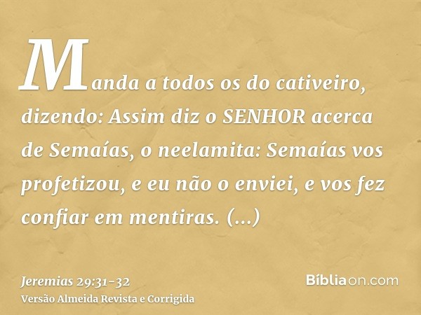 Manda a todos os do cativeiro, dizendo: Assim diz o SENHOR acerca de Semaías, o neelamita: Semaías vos profetizou, e eu não o enviei, e vos fez confiar em menti