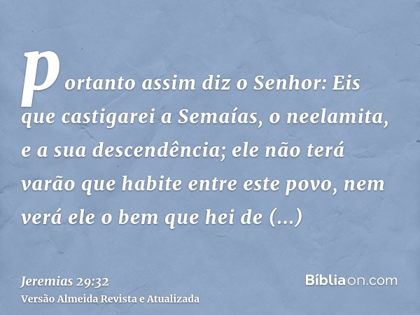 portanto assim diz o Senhor: Eis que castigarei a Semaías, o neelamita, e a sua descendência; ele não terá varão que habite entre este povo, nem verá ele o bem 