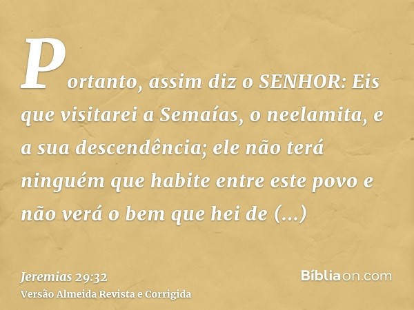 Portanto, assim diz o SENHOR: Eis que visitarei a Semaías, o neelamita, e a sua descendência; ele não terá ninguém que habite entre este povo e não verá o bem q