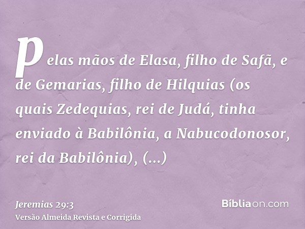 pelas mãos de Elasa, filho de Safã, e de Gemarias, filho de Hilquias (os quais Zedequias, rei de Judá, tinha enviado à Babilônia, a Nabucodonosor, rei da Babilô