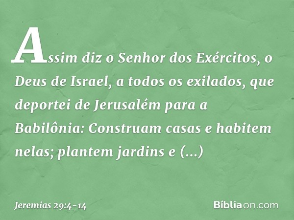 "Assim diz o Senhor dos Exércitos, o Deus de Israel, a todos os exilados, que deportei de Jerusalém para a Babilônia: 'Cons­truam casas e habitem nelas; plantem