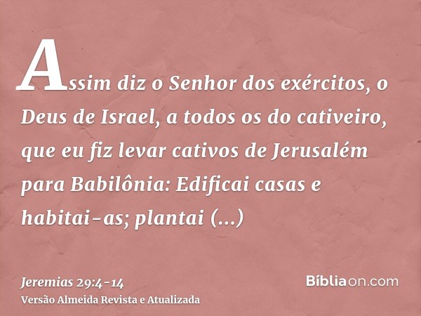 Assim diz o Senhor dos exércitos, o Deus de Israel, a todos os do cativeiro, que eu fiz levar cativos de Jerusalém para Babilônia:Edificai casas e habitai-as; p