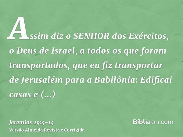 Assim diz o SENHOR dos Exércitos, o Deus de Israel, a todos os que foram transportados, que eu fiz transportar de Jerusalém para a Babilônia:Edificai casas e ha