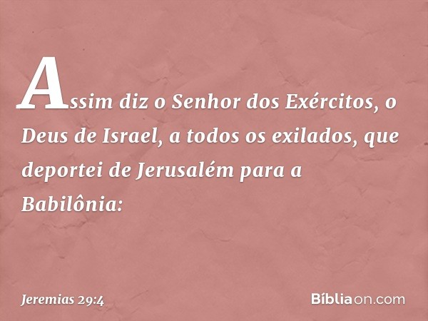 "Assim diz o Senhor dos Exércitos, o Deus de Israel, a todos os exilados, que deportei de Jerusalém para a Babilônia: -- Jeremias 29:4