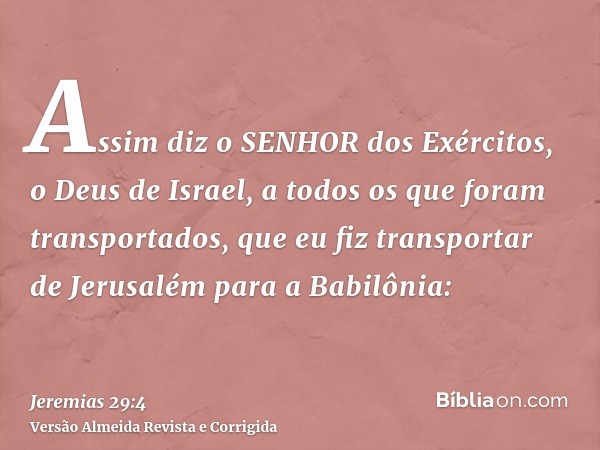 Assim diz o SENHOR dos Exércitos, o Deus de Israel, a todos os que foram transportados, que eu fiz transportar de Jerusalém para a Babilônia: