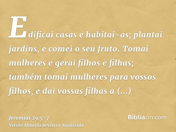 Edificai casas e habitai-as; plantai jardins, e comei o seu fruto.Tomai mulheres e gerai filhos e filhas; também tomai mulheres para vossos filhos, e dai vossas