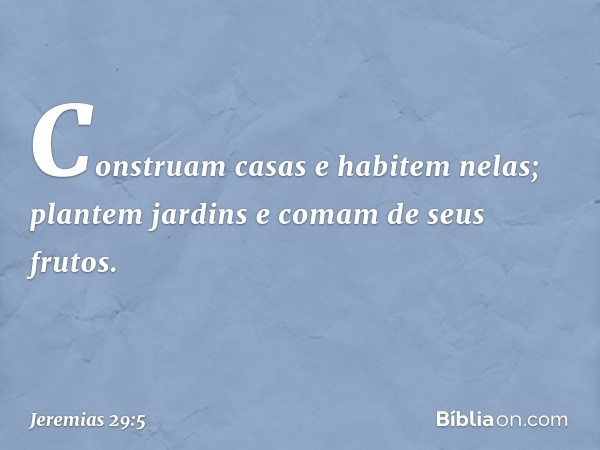 'Cons­truam casas e habitem nelas; plantem jardins e comam de seus frutos. -- Jeremias 29:5