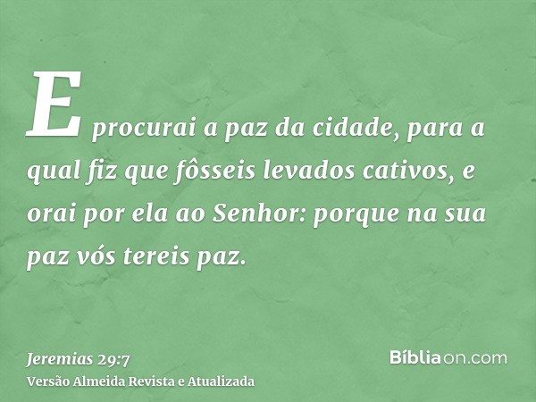 E procurai a paz da cidade, para a qual fiz que fôsseis levados cativos, e orai por ela ao Senhor: porque na sua paz vós tereis paz.