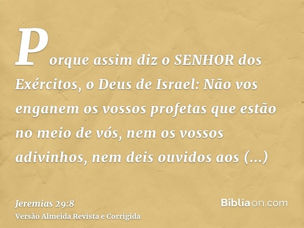 Porque assim diz o SENHOR dos Exércitos, o Deus de Israel: Não vos enganem os vossos profetas que estão no meio de vós, nem os vossos adivinhos, nem deis ouvido