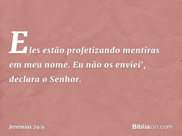 Eles estão profeti­zando mentiras em meu nome. Eu não os envi­ei', declara o Senhor. -- Jeremias 29:9