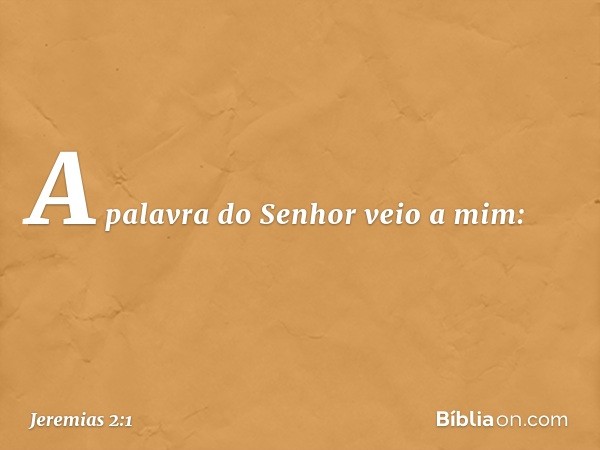 A palavra do Senhor veio a mim: -- Jeremias 2:1