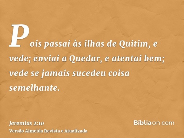 Pois passai às ilhas de Quitim, e vede; enviai a Quedar, e atentai bem; vede se jamais sucedeu coisa semelhante.