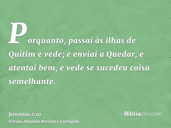 Porquanto, passai às ilhas de Quitim e vede; e enviai a Quedar, e atentai bem, e vede se sucedeu coisa semelhante.