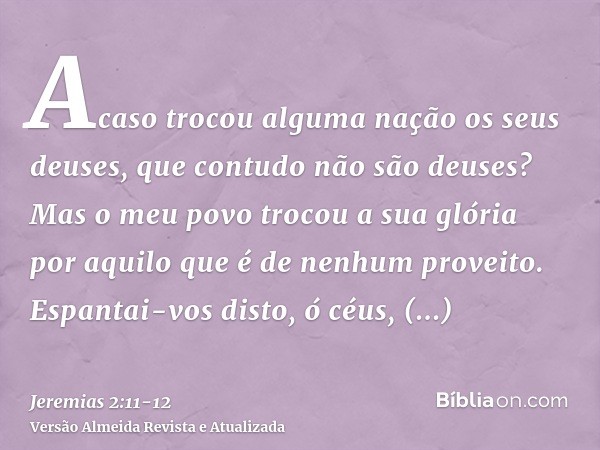 Acaso trocou alguma nação os seus deuses, que contudo não são deuses? Mas o meu povo trocou a sua glória por aquilo que é de nenhum proveito.Espantai-vos disto,