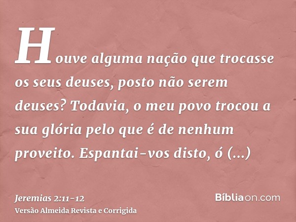 Houve alguma nação que trocasse os seus deuses, posto não serem deuses? Todavia, o meu povo trocou a sua glória pelo que é de nenhum proveito.Espantai-vos disto