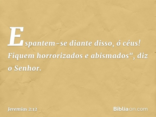 Espantem-se diante disso, ó céus!
Fiquem horrorizados e abismados",
diz o Senhor. -- Jeremias 2:12