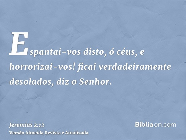 Espantai-vos disto, ó céus, e horrorizai-vos! ficai verdadeiramente desolados, diz o Senhor.