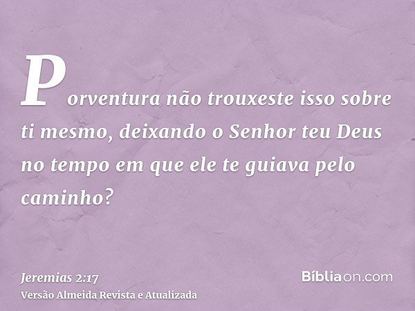 Porventura não trouxeste isso sobre ti mesmo, deixando o Senhor teu Deus no tempo em que ele te guiava pelo caminho?