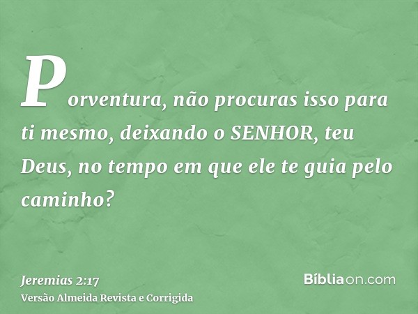 Porventura, não procuras isso para ti mesmo, deixando o SENHOR, teu Deus, no tempo em que ele te guia pelo caminho?