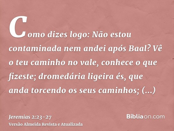 Como dizes logo: Não estou contaminada nem andei após Baal? Vê o teu caminho no vale, conhece o que fizeste; dromedária ligeira és, que anda torcendo os seus ca