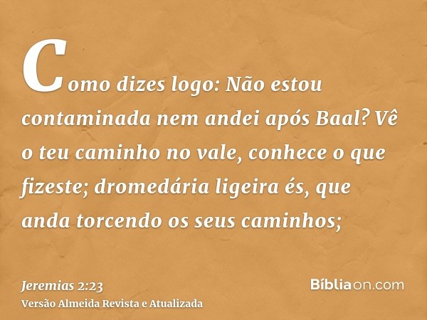 Como dizes logo: Não estou contaminada nem andei após Baal? Vê o teu caminho no vale, conhece o que fizeste; dromedária ligeira és, que anda torcendo os seus ca