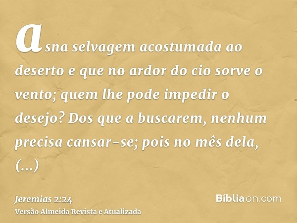 asna selvagem acostumada ao deserto e que no ardor do cio sorve o vento; quem lhe pode impedir o desejo? Dos que a buscarem, nenhum precisa cansar-se; pois no m