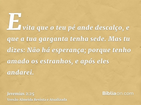 Evita que o teu pé ande descalço, e que a tua garganta tenha sede. Mas tu dizes: Não há esperança; porque tenho amado os estranhos, e após eles andarei.