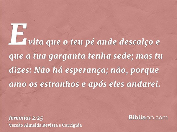 Evita que o teu pé ande descalço e que a tua garganta tenha sede; mas tu dizes: Não há esperança; não, porque amo os estranhos e após eles andarei.