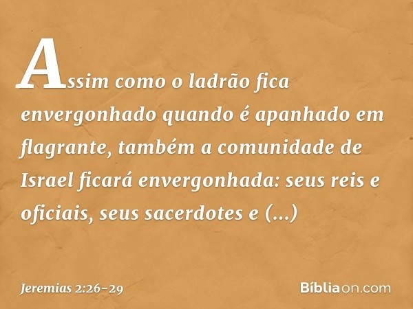"Assim como o ladrão
fica envergonhado
quando é apanhado em flagrante,
também a comunidade de Israel
ficará envergonhada:
seus reis e oficiais,
seus sacerdotes 
