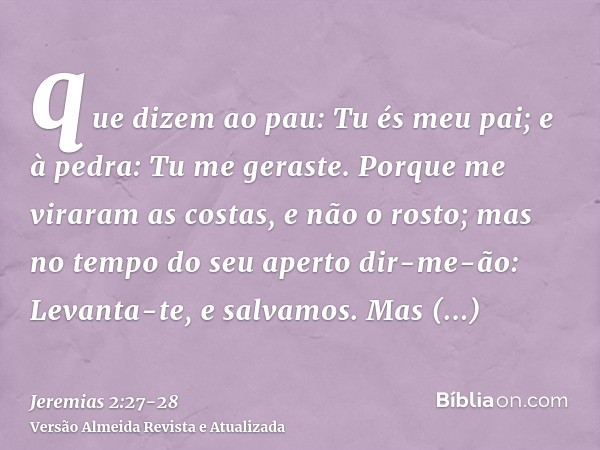 que dizem ao pau: Tu és meu pai; e à pedra: Tu me geraste. Porque me viraram as costas, e não o rosto; mas no tempo do seu aperto dir-me-ão: Levanta-te, e salva