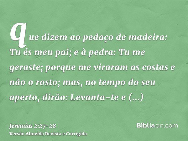 que dizem ao pedaço de madeira: Tu és meu pai; e à pedra: Tu me geraste; porque me viraram as costas e não o rosto; mas, no tempo do seu aperto, dirão: Levanta-