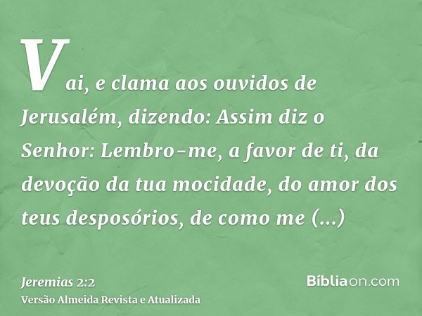 Vai, e clama aos ouvidos de Jerusalém, dizendo: Assim diz o Senhor: Lembro-me, a favor de ti, da devoção da tua mocidade, do amor dos teus desposórios, de como 