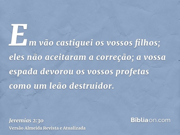 Em vão castiguei os vossos filhos; eles não aceitaram a correção; a vossa espada devorou os vossos profetas como um leão destruidor.