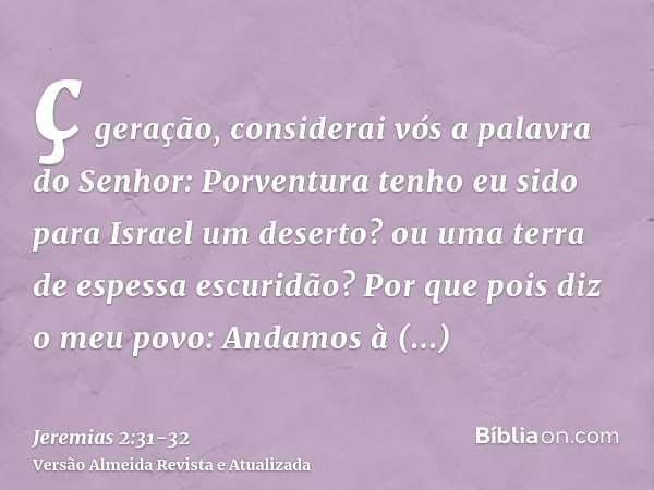 ç geração, considerai vós a palavra do Senhor: Porventura tenho eu sido para Israel um deserto? ou uma terra de espessa escuridão? Por que pois diz o meu povo: 