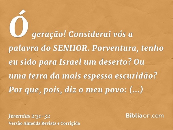 Ó geração! Considerai vós a palavra do SENHOR. Porventura, tenho eu sido para Israel um deserto? Ou uma terra da mais espessa escuridão? Por que, pois, diz o me