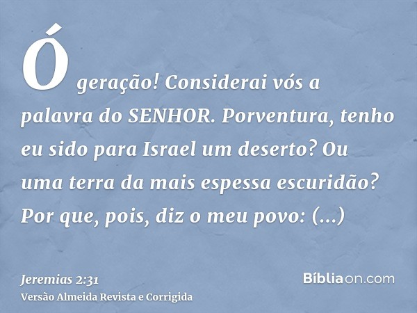 Ó geração! Considerai vós a palavra do SENHOR. Porventura, tenho eu sido para Israel um deserto? Ou uma terra da mais espessa escuridão? Por que, pois, diz o me