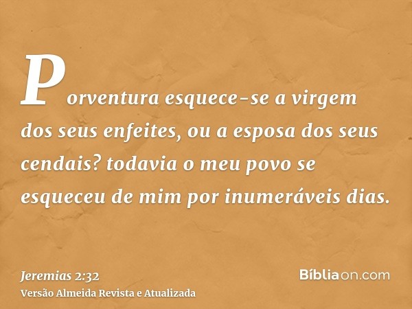 Porventura esquece-se a virgem dos seus enfeites, ou a esposa dos seus cendais? todavia o meu povo se esqueceu de mim por inumeráveis dias.