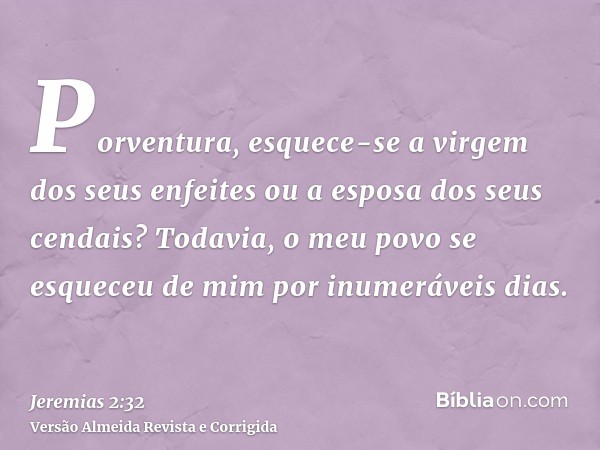 Porventura, esquece-se a virgem dos seus enfeites ou a esposa dos seus cendais? Todavia, o meu povo se esqueceu de mim por inumeráveis dias.