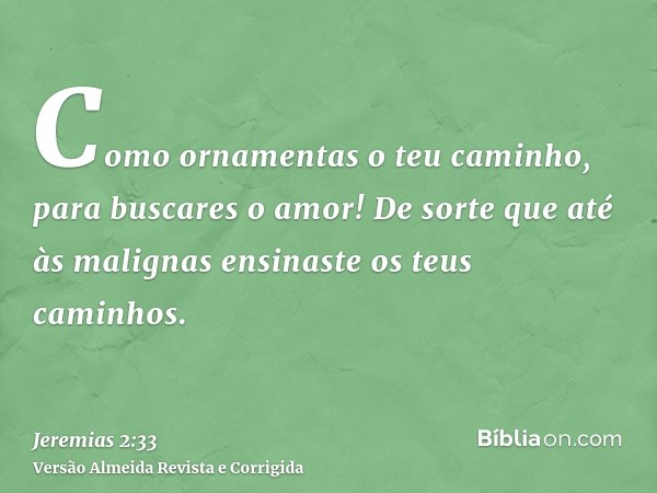 Como ornamentas o teu caminho, para buscares o amor! De sorte que até às malignas ensinaste os teus caminhos.