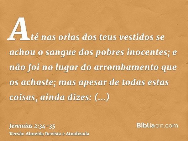 Até nas orlas dos teus vestidos se achou o sangue dos pobres inocentes; e não foi no lugar do arrombamento que os achaste; mas apesar de todas estas coisas,aind