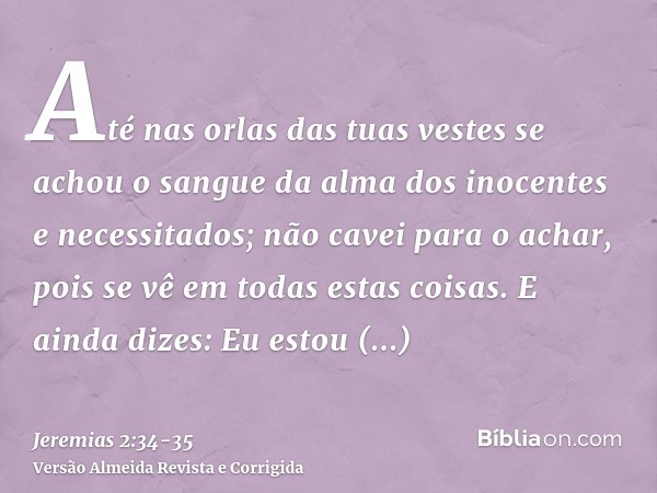 Até nas orlas das tuas vestes se achou o sangue da alma dos inocentes e necessitados; não cavei para o achar, pois se vê em todas estas coisas.E ainda dizes: Eu