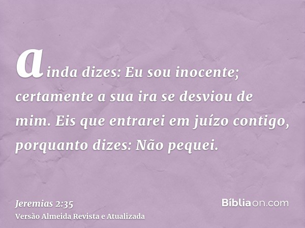 ainda dizes: Eu sou inocente; certamente a sua ira se desviou de mim. Eis que entrarei em juízo contigo, porquanto dizes: Não pequei.