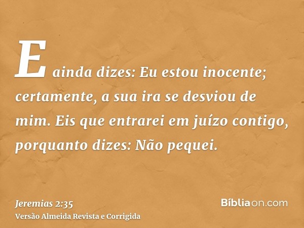 E ainda dizes: Eu estou inocente; certamente, a sua ira se desviou de mim. Eis que entrarei em juízo contigo, porquanto dizes: Não pequei.