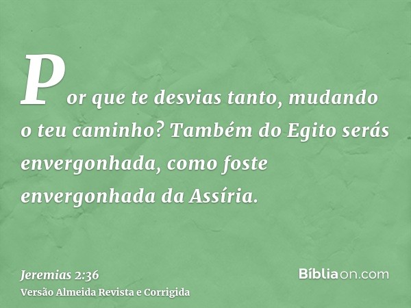 Por que te desvias tanto, mudando o teu caminho? Também do Egito serás envergonhada, como foste envergonhada da Assíria.